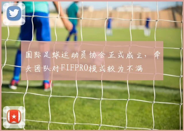 国际足球运动员协会正式成立，牵头团队对FIFPRO模式较为不满