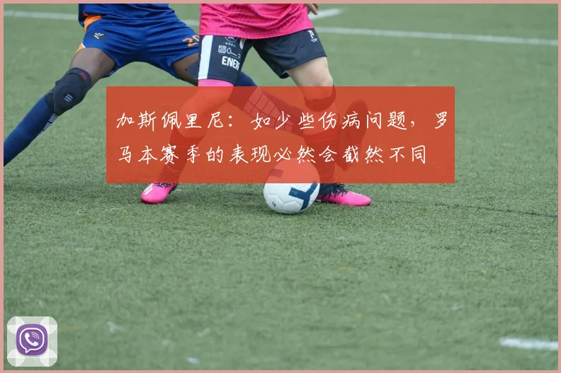 加斯佩里尼：如少些伤病问题，罗马本赛季的表现必然会截然不同