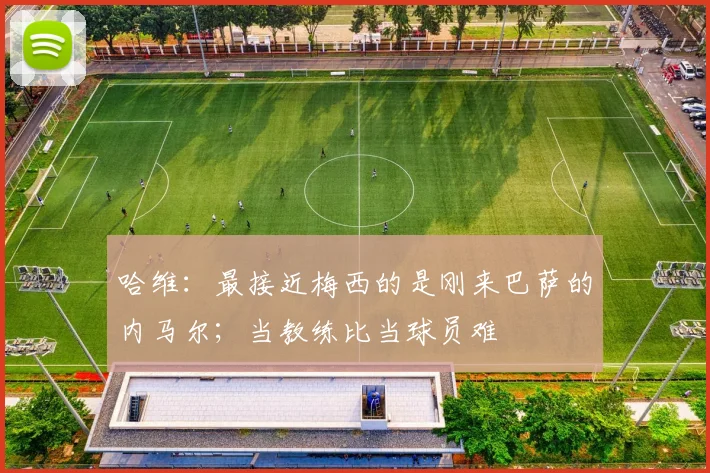 哈维：最接近梅西的是刚来巴萨的内马尔；当教练比当球员难