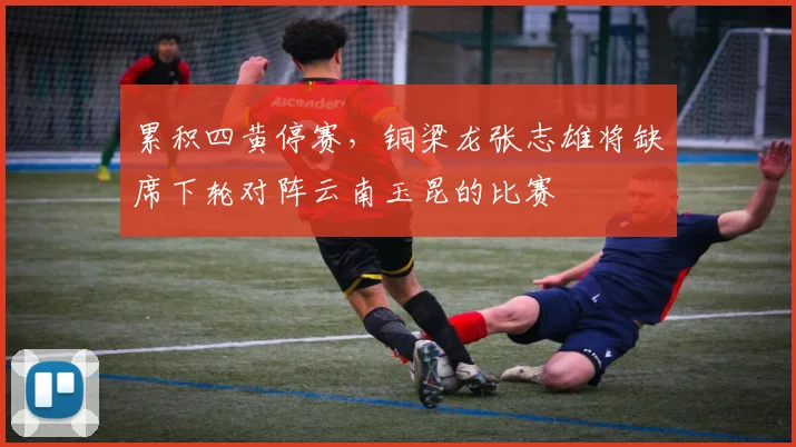 累积四黄停赛，铜梁龙张志雄将缺席下轮对阵云南玉昆的比赛