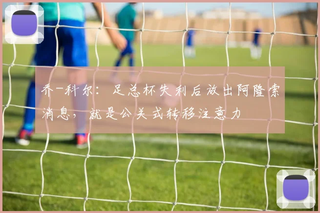乔-科尔：足总杯失利后放出阿隆索消息，就是公关式转移注意力