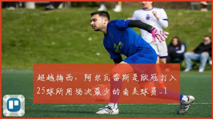 超越梅西，阿尔瓦雷斯是欧冠打入25球所用场次最少的南美球员_1