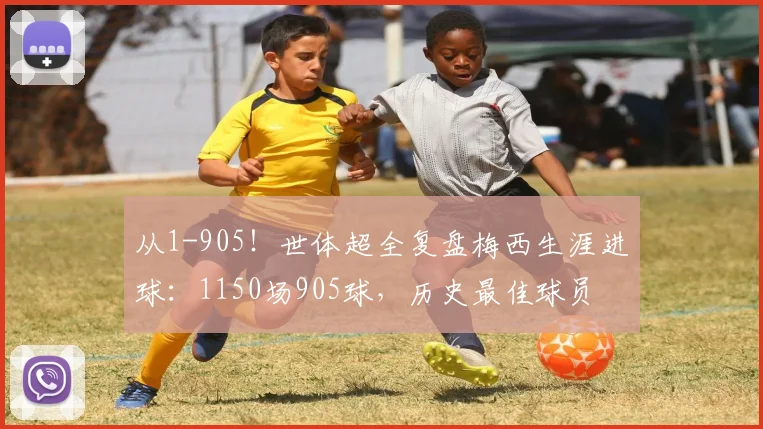 从1-905！世体超全复盘梅西生涯进球：1150场905球，历史最佳球员