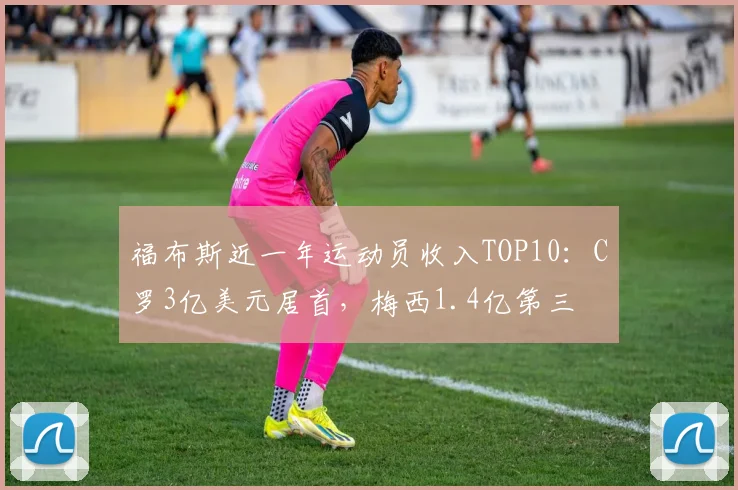 福布斯近一年运动员收入TOP10：C罗3亿美元居首，梅西1.4亿第三