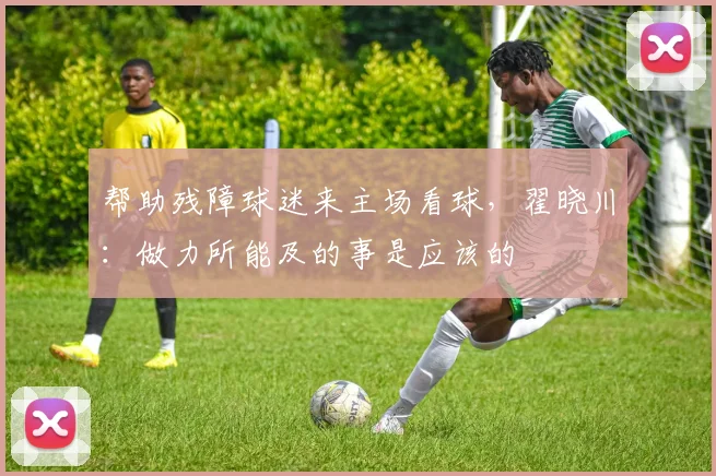 帮助残障球迷来主场看球，翟晓川：做力所能及的事是应该的